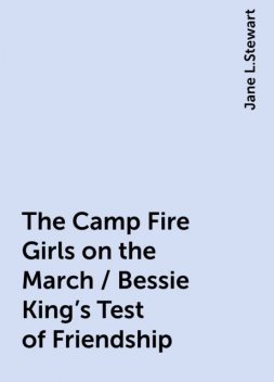 The Camp Fire Girls on the March / Bessie King's Test of Friendship, Jane L.Stewart