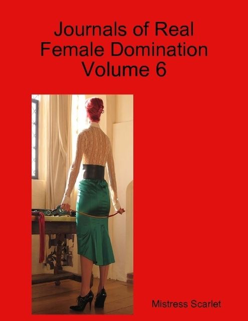 Journals of Real Female Domination: Volume 6, Mistress Scarlet
