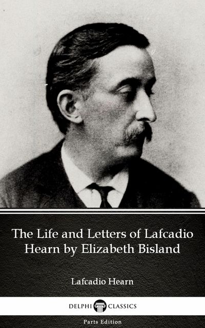 The Life and Letters of Lafcadio Hearn by Elizabeth Bisland by Lafcadio Hearn (Illustrated), Lafcadio Hearn