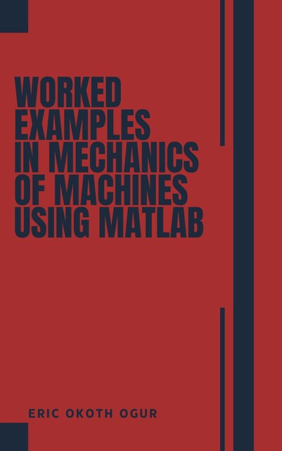 Worked Examples in Mechanics of Machines using MATLAB, Eric Ogur