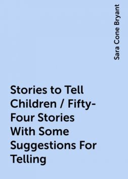 Stories to Tell Children / Fifty-Four Stories With Some Suggestions For Telling, Sara Cone Bryant