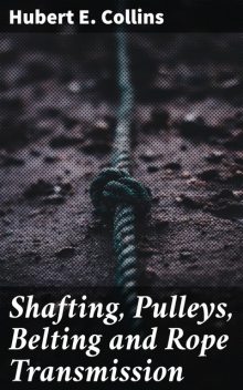 Shafting, Pulleys, Belting and Rope Transmission, Hubert E.Collins