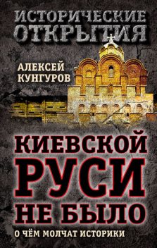 Киевской Руси не было, или Что скрывают историки, Алексей Кунгуров