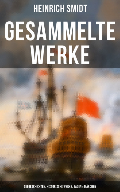 Gesammelte Werke: Seegeschichten, Historische Werke, Sagen & Märchen, Heinrich Smidt