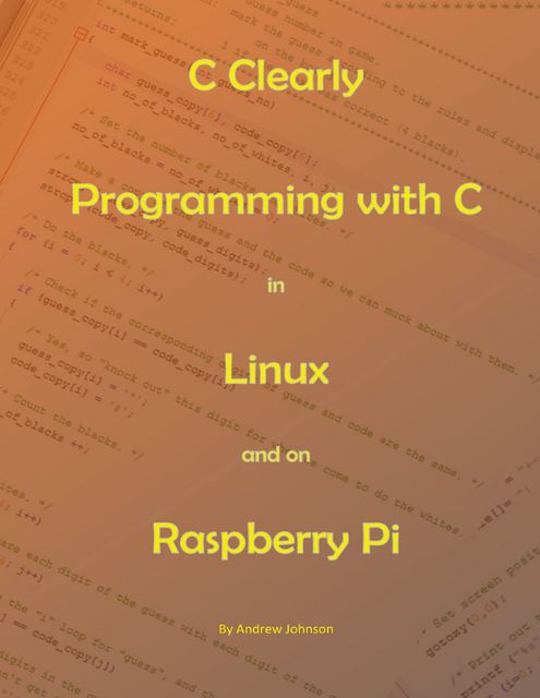 C Clearly – Programming With C In Linux and On Raspberry Pi, Andrew Johnson