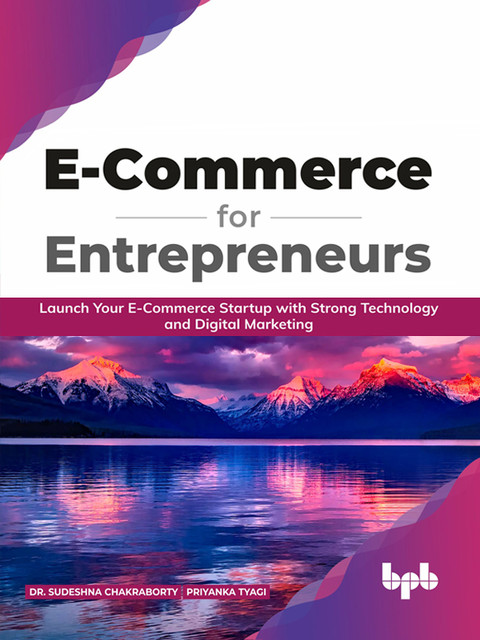 E Commerce for Entrepreneurs: Launch your E-commerce startup with strong technology and digital marketing (English Edition), Priyanka Tyagi, Sudeshna Chakraborty