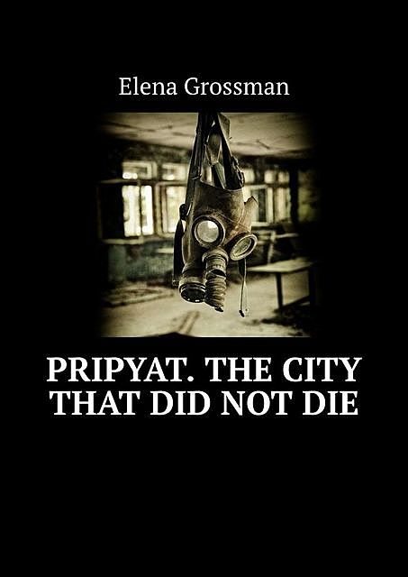 Pripyat. The city that did not die, Elena Grossman