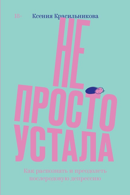 Не просто устала. Как распознать и преодолеть послеродовую депрессию, Ксения Красильникова