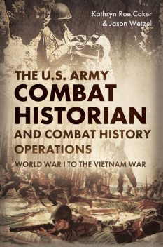 The U.S. Army Combat Historian and Combat History Operations, Kathryn Roe Coker, Jason Wetzel