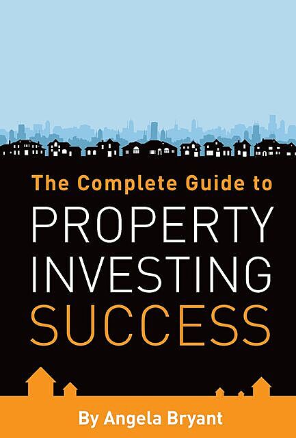 The Complete Guide to Property Investing Success, Angela Bryant