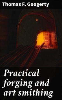 Practical forging and art smithing, Thomas F.Googerty