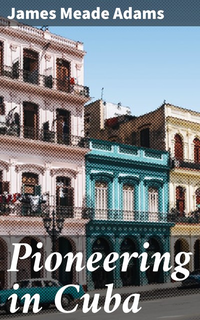 Pioneering in Cuba, James Meade Adams