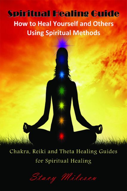 Spiritual Healing Guide: How to Heal Yourself and Others Using Spiritual Methods, Stacy Milescu