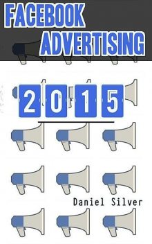 Facebook Advertising: Facebook Marketing in 2015, Daniel Silver