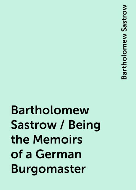Bartholomew Sastrow / Being the Memoirs of a German Burgomaster, Bartholomew Sastrow