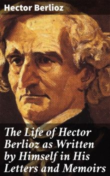 The Life of Hector Berlioz as Written by Himself in His Letters and Memoirs, Hector Berlioz
