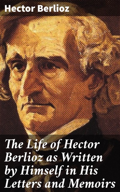 The Life of Hector Berlioz as Written by Himself in His Letters and Memoirs, Hector Berlioz