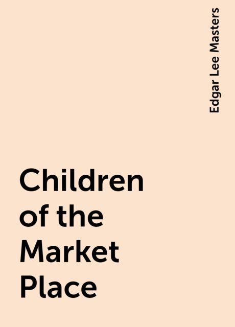Children of the Market Place, Edgar Lee Masters
