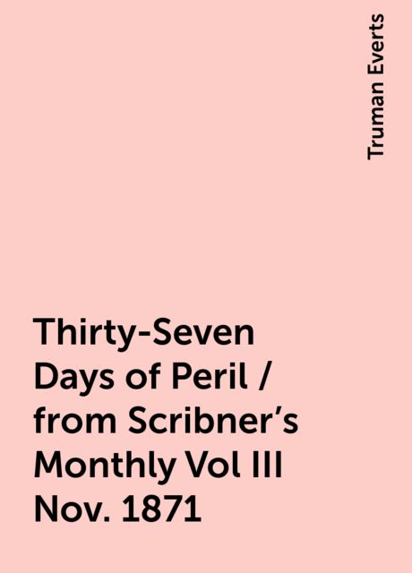 Thirty-Seven Days of Peril / from Scribner's Monthly Vol III Nov. 1871, Truman Everts