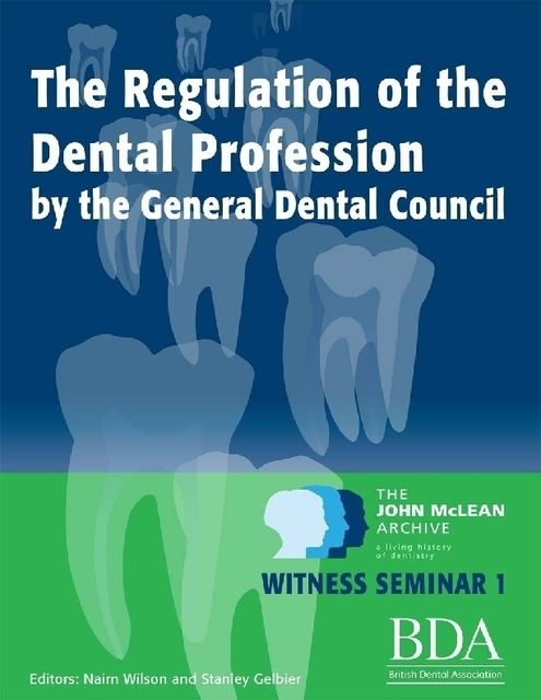 The Regulation of the Dental Profession By the General Dental Council. – The John Mclean Archive a Living History of Dentistry Witness Seminar 1, Nairn Wilson, Stanley Gelbier