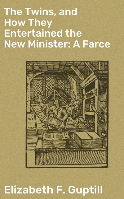The Twins, and How They Entertained the New Minister: A Farce, Elizabeth F. Guptill