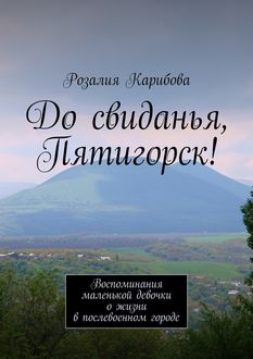До свиданья, Пятигорск! Воспоминания маленькой девочки о жизни в послевоенном городе, Розалия Карибова