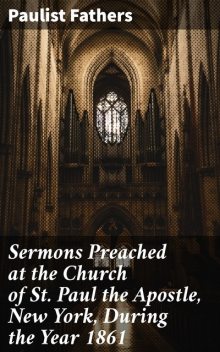 Sermons Preached at the Church of St. Paul the Apostle, New York, During the Year 1861, Paulist Fathers