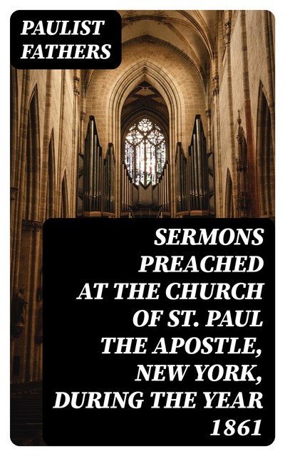 Sermons Preached at the Church of St. Paul the Apostle, New York, During the Year 1861, Paulist Fathers