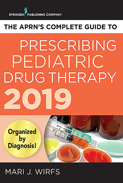 The APRN’s Complete Guide to Prescribing Pediatric Drug Therapy 2019, APRN, MN, FNP-BC, ANP-BC, CNE, Mari J. Wirfs