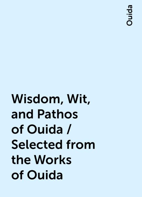 Wisdom, Wit, and Pathos of Ouida / Selected from the Works of Ouida, Ouida