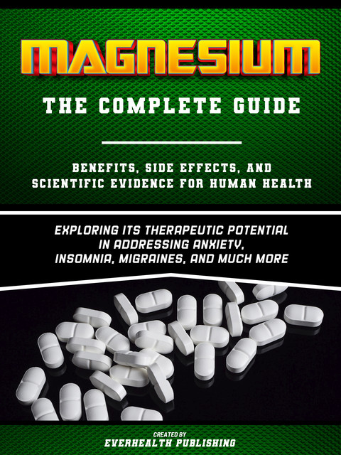 Magnesium: The Complete Guide – Exploring Its Therapeutic Potential In Addressing Anxiety, Insomnia, Migraines, And Much More, Everhealth Publishing
