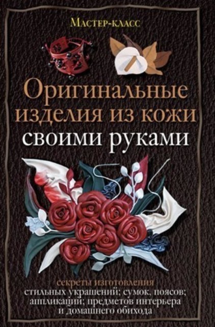 Оригинальные изделия из кожи своими руками. Секреты изготовления, Александра Клюшина