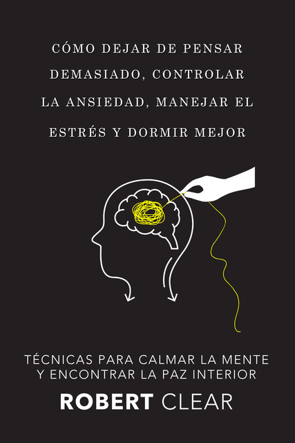 Cómo Dejar de Pensar Demasiado, Controlar la Ansiedad, Manejar el Estrés y Dormir Mejor, Robert Clear