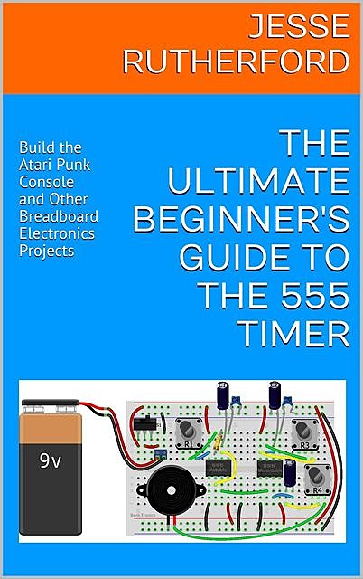 The Ultimate Beginner's Guide to the 555 Timer: Build the Atari Punk Console and Other Breadboard Electronics Projects, Jesse Rutherford