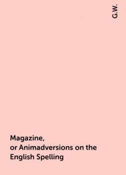 Magazine, or Animadversions on the English Spelling, G.W.