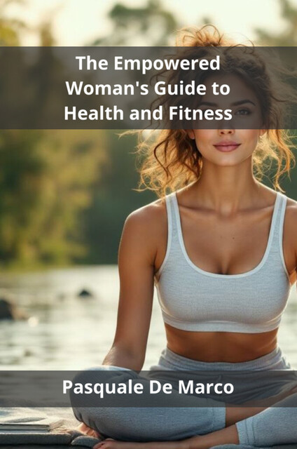 The Empowered Woman's Guide to Health and Fitness, Pasquale De Marco