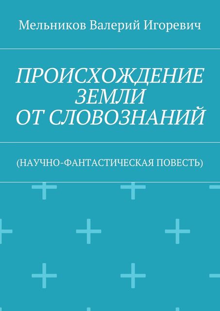ПРОИСХОЖДЕНИЕ ЗЕМЛИ ОТ СЛОВОЗНАНИЙ, Валерий Мельников