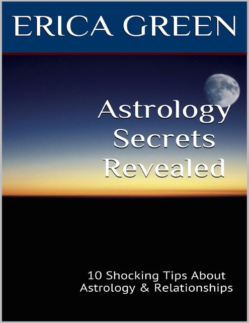 Astrology Secrets Revealed: 10 Shocking Tips About Astrology and Relationships, Erica Green