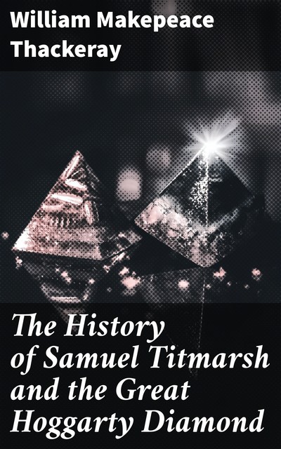 The History of Samuel Titmarsh and the Great Hoggarty Diamond, William Makepeace Thackeray