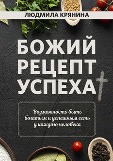 Божий рецепт успеха. Возможность быть богатым и успешным есть у каждого человека, Людмила Крянина