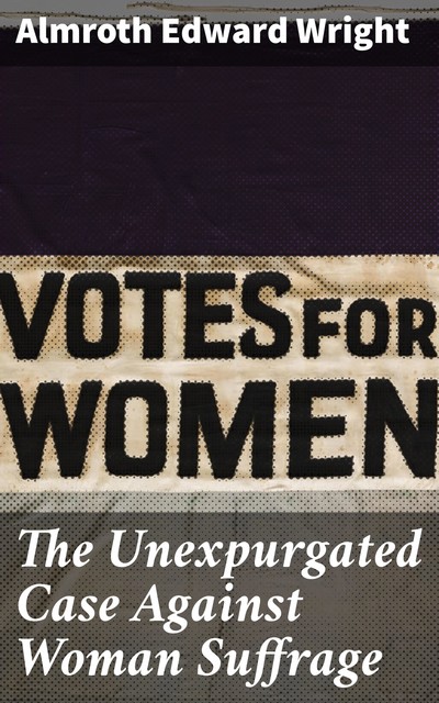 The Unexpurgated Case Against Woman Suffrage, Almroth Wright