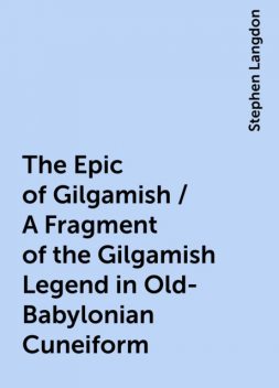 The Epic of Gilgamish / A Fragment of the Gilgamish Legend in Old-Babylonian Cuneiform, Stephen Langdon