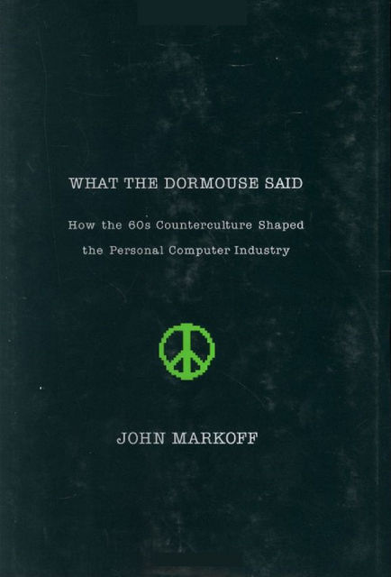What the Dormouse Said: How the 60s Counterculture Shaped the Personal Computer, John Markoff