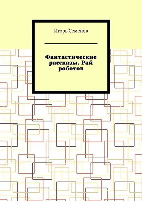 Фантастические рассказы. Рай роботов, Игорь Семенов