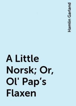 A Little Norsk; Or, Ol' Pap's Flaxen, Hamlin Garland