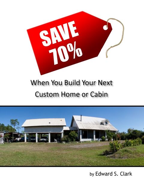 Save 70% When You Build Your Next Custom Home or Cabin, Edward S.Clark