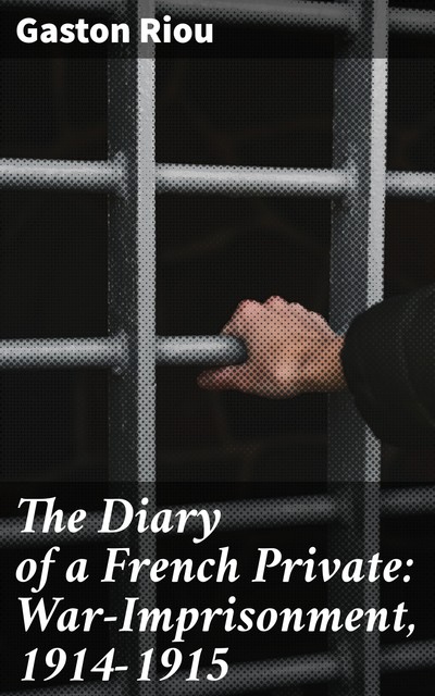 The Diary of a French Private: War-Imprisonment, 1914-1915, Gaston Riou