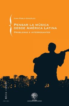 Pensar la música desde América Latina: Problemas e interrogantes. Problemas e Interrogantes, Juan Pablo González