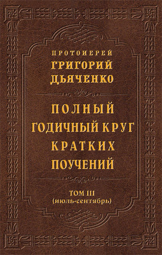 Полный годичный круг кратких поучений. Том III (июль – сентябрь), Протоиерей Григорий Дьяченко