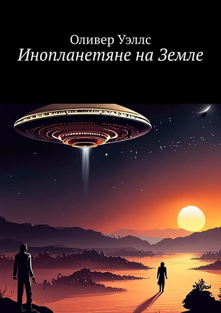 Инопланетяне на Земле. Новые горизонты: руководство по взаимодействию с инопланетными цивилизациями, Оливер Уэллс